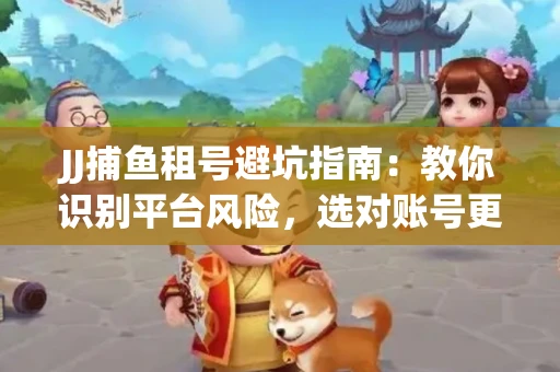 JJ捕鱼租号避坑指南：教你识别平台风险，选对账号更安心