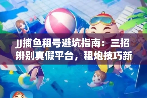 JJ捕鱼租号避坑指南：三招辨别真假平台，租炮技巧新手必读！