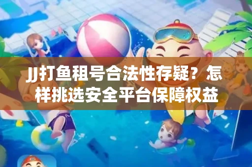 JJ打鱼租号合法性存疑？怎样挑选安全平台保障权益
