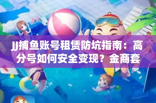 JJ捕鱼账号租赁防坑指南：高分号如何安全变现？金商套路大揭秘