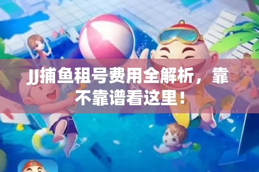 JJ捕鱼租号费用全解析，靠不靠谱看这里！