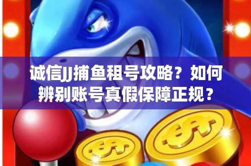 诚信JJ捕鱼租号攻略？如何辨别账号真假保障正规？