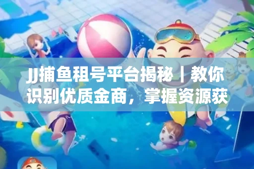 JJ捕鱼租号平台揭秘｜教你识别优质金商，掌握资源获取核心技巧！