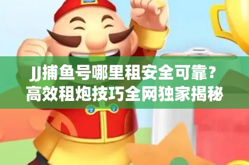JJ捕鱼号哪里租安全可靠？高效租炮技巧全网独家揭秘