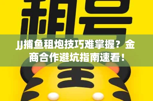 JJ捕鱼租炮技巧难掌握？金商合作避坑指南速看！