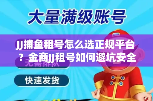 JJ捕鱼租号怎么选正规平台？金商JJ租号如何避坑安全交易？